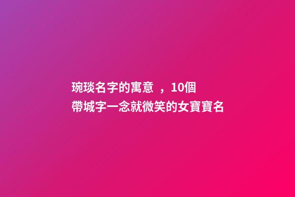 琬琰名字的寓意，10個帶城字一念就微笑的女寶寶名